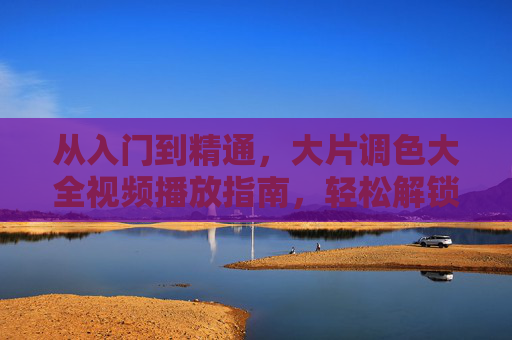 从入门到精通,大片调色大全视频播放指南,轻松解锁电影级色彩魔法,大片调色指南,从入门到精通,解锁电影级色彩魔法 从入门到精通,大片调色大全视频播放指南,轻松解锁电影级色彩魔法,大片调色指南,从入门到精通,解锁电影级色彩魔法