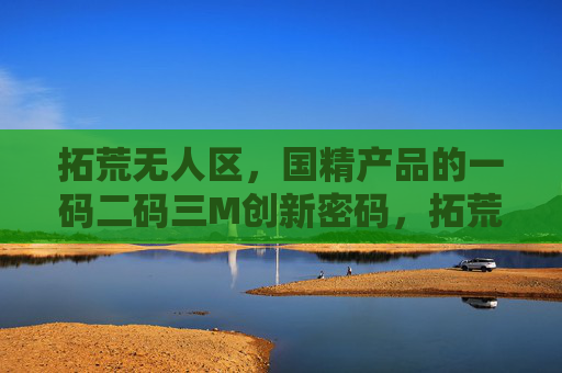 拓荒无人区，国精产品的一码二码三M创新密码，拓荒无人区，国精产品的一码二码三M创新密码