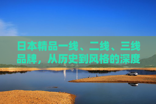 日本精品一线、二线、三线品牌，从历史到风格的深度解析，日本精品品牌全阶解析，从历史到风格的深度解码