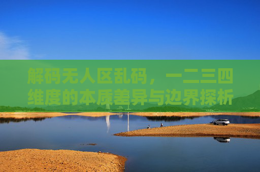 解码无人区乱码,一二三四维度的本质差异与边界探析,解码无人区乱码,一二三四维度的本质差异与边界探析 解码无人区乱码,一二三四维度的本质差异与边界探析,解码无人区乱码,一二三四维度的本质差异与边界探析