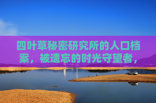 四叶草秘密研究所的人口档案，被遗忘的时光守望者，四叶草秘密研究所的人口档案，被遗忘的时光守望者
