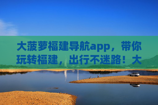 大菠萝福建导航app,带你玩转福建,出行不迷路!大菠萝福建导航app,玩转福建,出行不迷路! 大菠萝福建导航app,带你玩转福建,出行不迷路!大菠萝福建导航app,玩转福建,出行不迷路!
