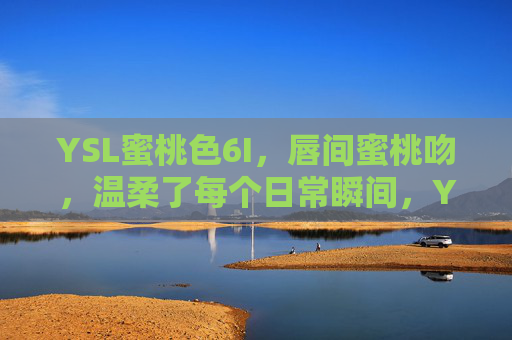 YSL蜜桃色6I,唇间蜜桃吻,温柔了每个日常瞬间,YSL蜜桃色6I,唇间蜜桃吻,温柔日常瞬间 YSL蜜桃色6I,唇间蜜桃吻,温柔了每个日常瞬间,YSL蜜桃色6I,唇间蜜桃吻,温柔日常瞬间
