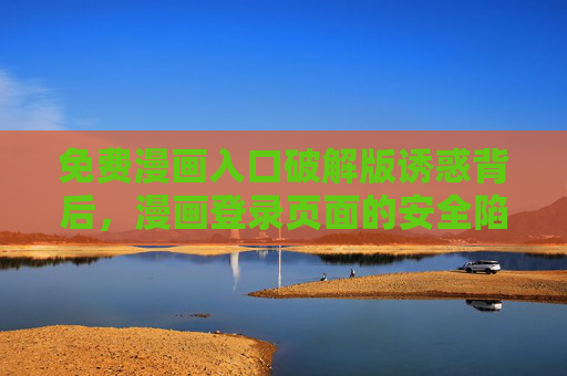 免费漫画入口破解版诱惑背后,漫画登录页面的安全陷阱与正确打开方式,破解版漫画入口,诱惑背后的安全陷阱与正确打开方式 免费漫画入口破解版诱惑背后,漫画登录页面的安全陷阱与正确打开方式,破解版漫画入口,诱惑背后的安全陷阱与正确打开方式