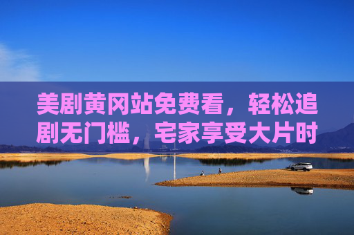 美剧黄冈站免费看,轻松追剧无门槛,宅家享受大片时光,美剧黄冈站免费看,轻松追剧无门槛,宅家享大片时光 美剧黄冈站免费看,轻松追剧无门槛,宅家享受大片时光,美剧黄冈站免费看,轻松追剧无门槛,宅家享大片时光