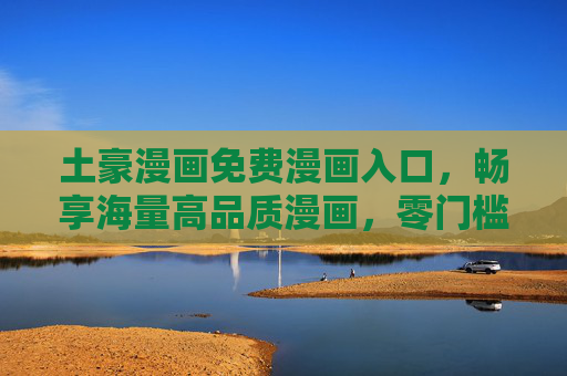土豪漫画免费漫画入口,畅享海量高品质漫画,零门槛追更全攻略! 土豪漫画免费漫画入口,畅享海量高品质漫画,零门槛追更全攻略!