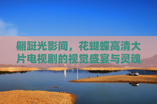 翩跹光影间，花蝴蝶高清大片电视剧的视觉盛宴与灵魂叙事，花蝴蝶高清大片，翩跹光影间的视觉与灵魂叙事