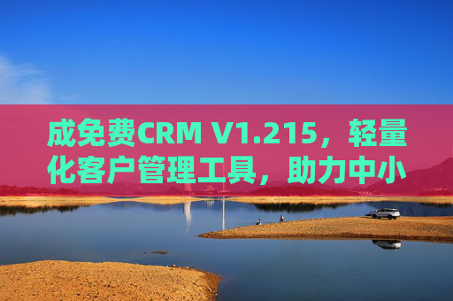 成免费CRM V1.215，轻量化客户管理工具，助力中小企业降本增效，免费轻量化CRM V1.215，中小企业降本增效工具