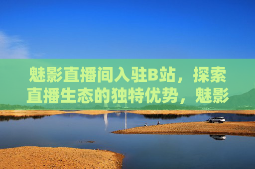 魅影直播间入驻B站,探索直播生态的独特优势,魅影直播间入驻B站 探索直播生态独特优势 魅影直播间入驻B站,探索直播生态的独特优势,魅影直播间入驻B站 探索直播生态独特优势