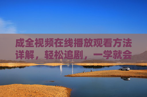 成全视频在线播放观看方法详解,轻松追剧,一学就会,成全视频在线播放观看方法详解,轻松追剧一学就会 成全视频在线播放观看方法详解,轻松追剧,一学就会,成全视频在线播放观看方法详解,轻松追剧一学就会