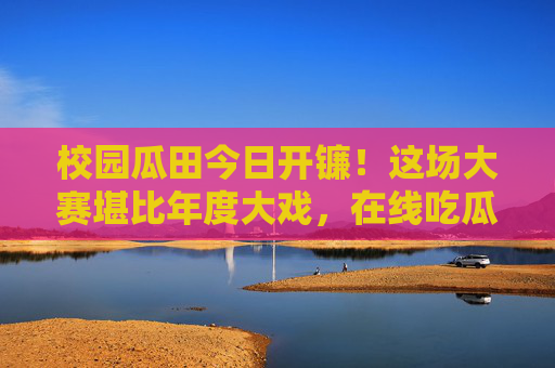 校园瓜田今日开镰!这场大赛堪比年度大戏,在线吃瓜人已就位!校园瓜田今日开镰!年度大戏级吃瓜大赛,在线吃瓜人已就位! 校园瓜田今日开镰!这场大赛堪比年度大戏,在线吃瓜人已就位!校园瓜田今日开镰!年度大戏级吃瓜大赛,在线吃瓜人已就位!
