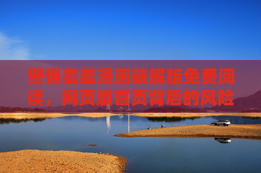 警惕羞羞漫画破解版免费阅读,网页版首页背后的风险与版权之殇,警惕羞羞漫画破解版网页免费阅读,风险与版权之殇 警惕羞羞漫画破解版免费阅读,网页版首页背后的风险与版权之殇,警惕羞羞漫画破解版网页免费阅读,风险与版权之殇