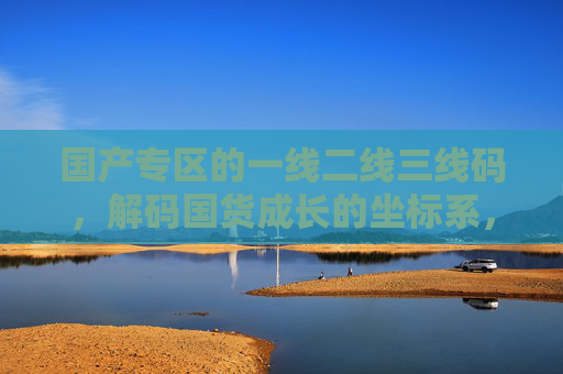 国产专区的一线二线三线码,解码国货成长的坐标系,一线二线三线码,解码国货成长的坐标系 国产专区的一线二线三线码,解码国货成长的坐标系,一线二线三线码,解码国货成长的坐标系