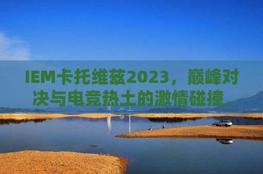 IEM卡托维兹2023，巅峰对决与电竞热土的激情碰撞，IEM卡托维兹2023巅峰对决，电竞热土激情碰撞