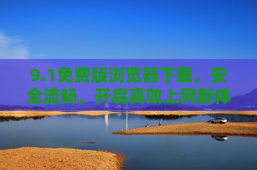 9.1免费版浏览器下载,安全流畅,开启高效上网新体验,1免费版浏览器下载,安全流畅,高效上网新体验 9.1免费版浏览器下载,安全流畅,开启高效上网新体验,1免费版浏览器下载,安全流畅,高效上网新体验