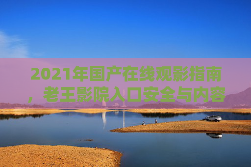 2021年国产在线观影指南,老王影院入口安全与内容全解析,2021年国产在线观影指南,老王影院入口安全与内容全解析 2021年国产在线观影指南,老王影院入口安全与内容全解析,2021年国产在线观影指南,老王影院入口安全与内容全解析