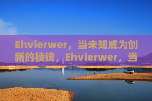 Ehvierwer,当未知成为创新的棱镜,Ehvierwer,当未知成为创新的棱镜 Ehvierwer,当未知成为创新的棱镜,Ehvierwer,当未知成为创新的棱镜