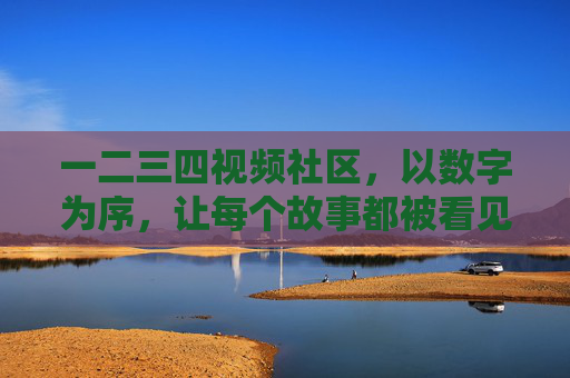 一二三四视频社区,以数字为序,让每个故事都被看见,以数为序,故事皆现 一二三四视频社区,以数字为序,让每个故事都被看见,以数为序,故事皆现
