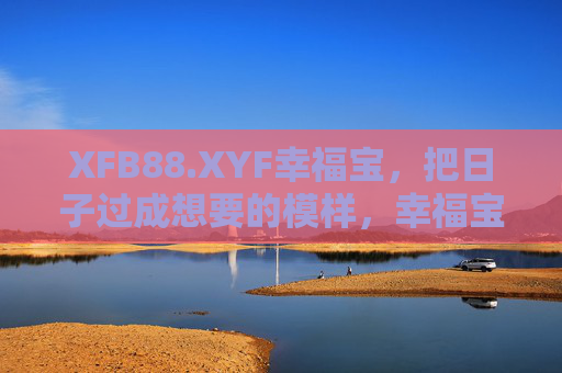XFB88.XYF幸福宝，把日子过成想要的模样，幸福宝，把日子过成想要的模样
