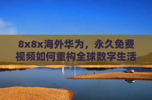 8x8x海外华为,永久免费视频如何重构全球数字生活新范式?8x8x海外华为,永久免费视频重构全球数字生活新范式 8x8x海外华为,永久免费视频如何重构全球数字生活新范式?8x8x海外华为,永久免费视频重构全球数字生活新范式