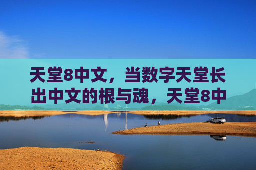 天堂8中文,当数字天堂长出中文的根与魂,天堂8中文,数字天堂长出中文根魂 天堂8中文,当数字天堂长出中文的根与魂,天堂8中文,数字天堂长出中文根魂