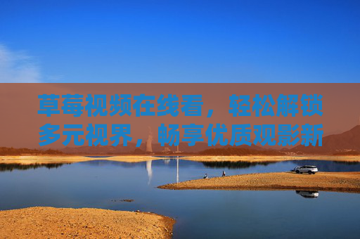 草莓视频在线看,轻松解锁多元视界,畅享优质观影新体验,草莓视频在线看,多元视界,优质观影新体验 草莓视频在线看,轻松解锁多元视界,畅享优质观影新体验,草莓视频在线看,多元视界,优质观影新体验