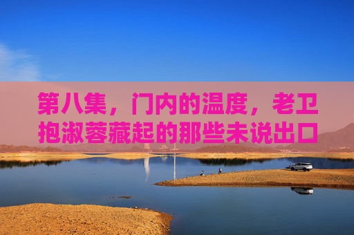 第八集，门内的温度，老卫抱淑蓉藏起的那些未说出口，门内的温度，抱淑蓉的未说出口