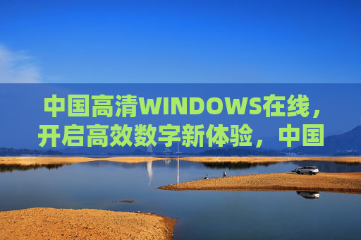 中国高清WINDOWS在线,开启高效数字新体验,中国高清Windows在线,开启高效数字新体验 中国高清WINDOWS在线,开启高效数字新体验,中国高清Windows在线,开启高效数字新体验