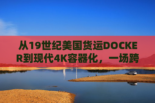 从19世纪美国货运DOCKER到现代4K容器化,一场跨越两个世纪的封装革命 从19世纪美国货运DOCKER到现代4K容器化,一场跨越两个世纪的封装革命