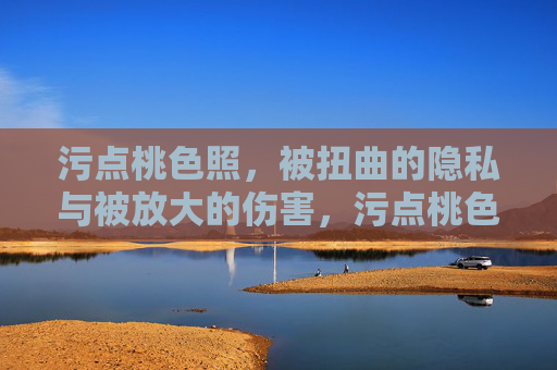 污点桃色照,被扭曲的隐私与被放大的伤害,污点桃色照,扭曲隐私与放大的伤害 污点桃色照,被扭曲的隐私与被放大的伤害,污点桃色照,扭曲隐私与放大的伤害