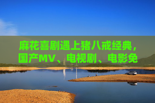 麻花喜剧遇上猪八戒经典,国产MV、电视剧、电影免费观看指南,麻花喜剧遇上猪八戒经典,国产影视免费观看指南 麻花喜剧遇上猪八戒经典,国产MV、电视剧、电影免费观看指南,麻花喜剧遇上猪八戒经典,国产影视免费观看指南