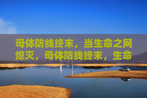 母体防线终末,当生命之网熄灭,母体防线终末,生命之网熄灭 母体防线终末,当生命之网熄灭,母体防线终末,生命之网熄灭
