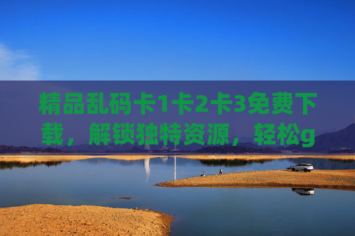 精品乱码卡1卡2卡3免费下载,解锁独特资源,轻松get你的专属收藏,精品乱码卡1卡2卡3免费下载,解锁专属资源收藏 精品乱码卡1卡2卡3免费下载,解锁独特资源,轻松get你的专属收藏,精品乱码卡1卡2卡3免费下载,解锁专属资源收藏