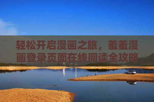 轻松开启漫画之旅，羞羞漫画登录页面在线阅读全攻略，轻松开启漫画之旅，羞羞漫画登录页面在线阅读全攻略
