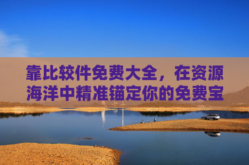 靠比较件免费大全,在资源海洋中精准锚定你的免费宝藏,比较件,精准锚定你的免费宝藏 靠比较件免费大全,在资源海洋中精准锚定你的免费宝藏,比较件,精准锚定你的免费宝藏