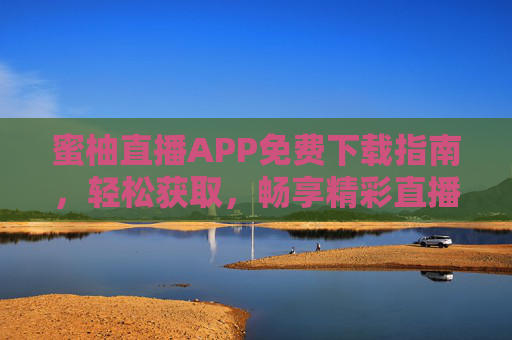 蜜柚直播APP免费下载指南,轻松获取,畅享精彩直播世界,蜜柚直播APP免费下载指南 蜜柚直播APP免费下载指南,轻松获取,畅享精彩直播世界,蜜柚直播APP免费下载指南
