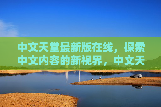 中文天堂最新版在线,探索中文内容的新视界,中文天堂最新版,探索中文内容新视界 中文天堂最新版在线,探索中文内容的新视界,中文天堂最新版,探索中文内容新视界