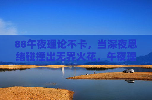 88午夜理论不卡，当深夜思绪碰撞出无界火花，午夜理论不卡，深夜思绪的无界火花