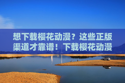 想下载樱花动漫?这些正版渠道才靠谱!下载樱花动漫?正版渠道才靠谱! 想下载樱花动漫?这些正版渠道才靠谱!下载樱花动漫?正版渠道才靠谱!