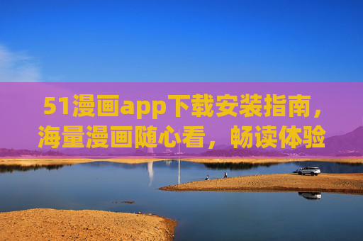 51漫画app下载安装指南，海量漫画随心看，畅读体验一键开启！51漫画app下载安装指南，海量漫画随心看，畅读一键开启