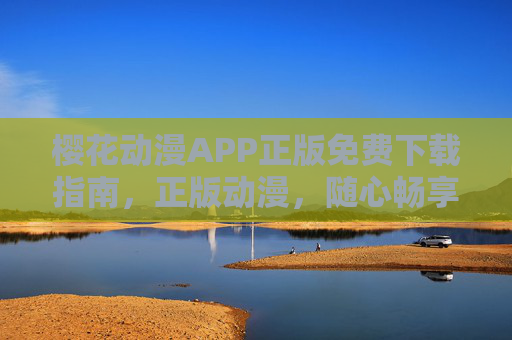 樱花动漫APP正版免费下载指南,正版动漫,随心畅享,樱花动漫APP正版免费下载,正版动漫随心畅享指南 樱花动漫APP正版免费下载指南,正版动漫,随心畅享,樱花动漫APP正版免费下载,正版动漫随心畅享指南