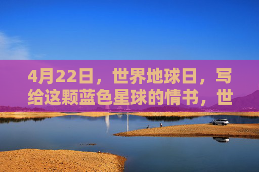 4月22日,世界地球日,写给这颗蓝色星球的情书,世界地球日,致蓝色星球的情书 4月22日,世界地球日,写给这颗蓝色星球的情书,世界地球日,致蓝色星球的情书
