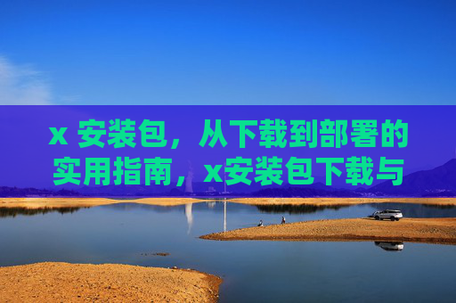 x 安装包，从下载到部署的实用指南，x安装包下载与部署实用指南