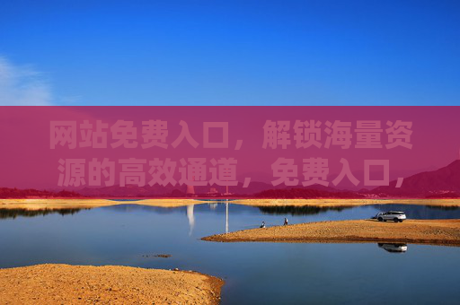 网站免费入口,解锁海量资源的高效通道,免费入口,海量资源高效解锁 网站免费入口,解锁海量资源的高效通道,免费入口,海量资源高效解锁