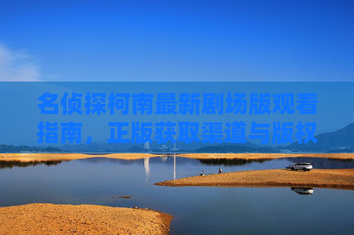 名侦探柯南最新剧场版观看指南,正版获取渠道与版权提醒 名侦探柯南最新剧场版观看指南,正版获取渠道与版权提醒