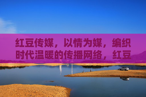 红豆传媒,以情为媒,编织时代温暖的传播网络,红豆传情,织就时代温暖传播网 红豆传媒,以情为媒,编织时代温暖的传播网络,红豆传情,织就时代温暖传播网