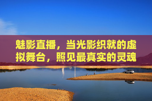 魅影直播，当光影织就的虚拟舞台，照见最真实的灵魂脉搏，光影织魅影，直播映真魂