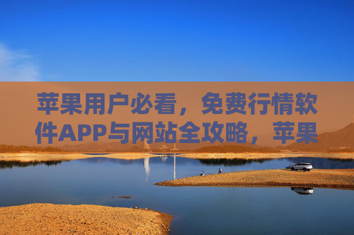 苹果用户必看，免费行情软件APP与网站全攻略，苹果用户必看，免费行情软件APP与网站全攻略