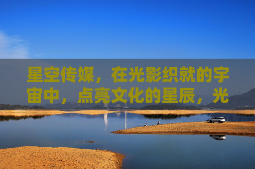 星空传媒,在光影织就的宇宙中,点亮文化的星辰,光影星空,传媒点亮文化星辰 星空传媒,在光影织就的宇宙中,点亮文化的星辰,光影星空,传媒点亮文化星辰