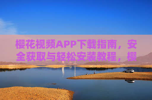 樱花视频APP下载指南，安全获取与轻松安装教程，樱花视频APP下载指南，安全获取与轻松安装教程